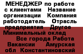 МЕНЕДЖЕР по работе с клиентами › Название организации ­ Компания-работодатель › Отрасль предприятия ­ Другое › Минимальный оклад ­ 35 000 - Все города Работа » Вакансии   . Амурская обл.,Константиновский р-н